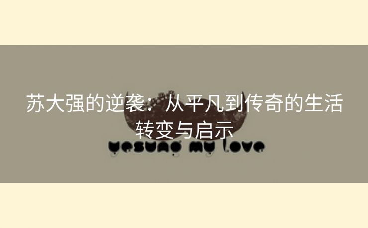 苏大强的逆袭：从平凡到传奇的生活转变与启示
