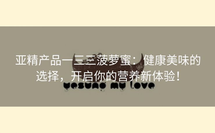 亚精产品一三三菠萝蜜：健康美味的选择，开启你的营养新体验！