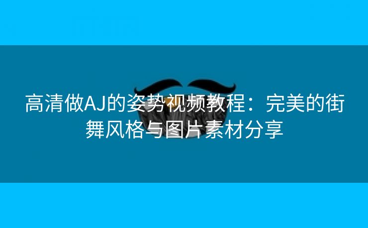 高清做AJ的姿势视频教程：完美的街舞风格与图片素材分享