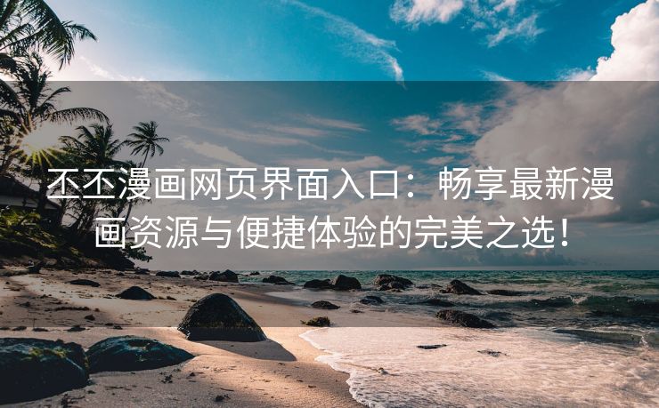 丕丕漫画网页界面入口：畅享最新漫画资源与便捷体验的完美之选！