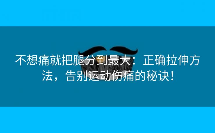 不想痛就把腿分到最大：正确拉伸方法，告别运动伤痛的秘诀！