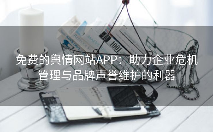 免费的舆情网站APP：助力企业危机管理与品牌声誉维护的利器