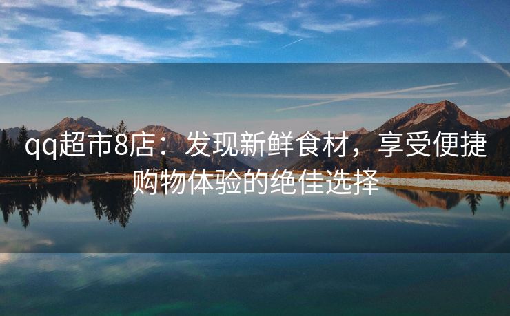 qq超市8店：发现新鲜食材，享受便捷购物体验的绝佳选择