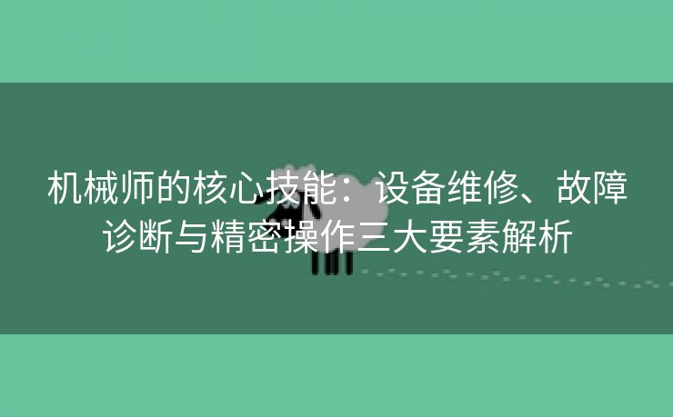 机械师的核心技能：设备维修、故障诊断与精密操作三大要素解析