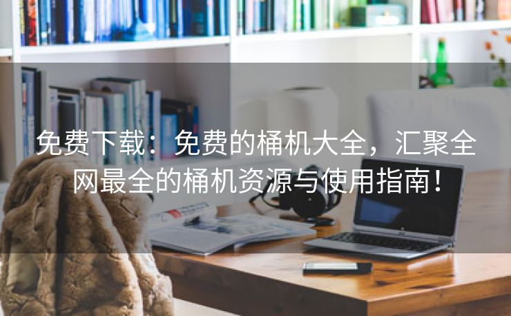 免费下载：免费的桶机大全，汇聚全网最全的桶机资源与使用指南！