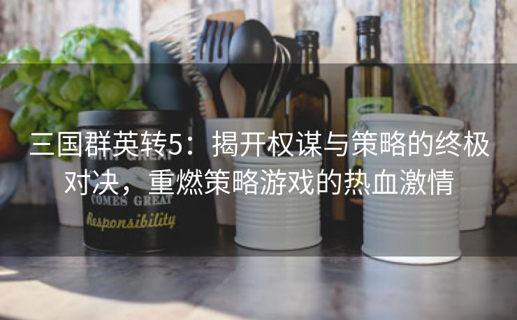 三国群英转5：揭开权谋与策略的终极对决，重燃策略游戏的热血激情