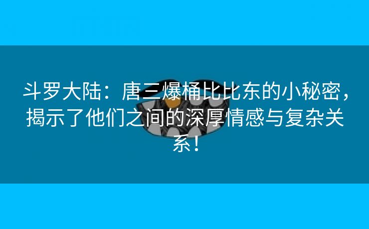斗罗大陆：唐三爆桶比比东的小秘密，揭示了他们之间的深厚情感与复杂关系！