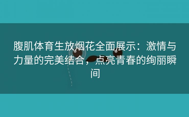 腹肌体育生放烟花全面展示：激情与力量的完美结合，点亮青春的绚丽瞬间