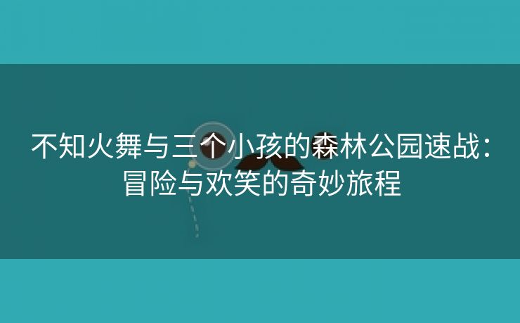 不知火舞与三个小孩的森林公园速战：冒险与欢笑的奇妙旅程