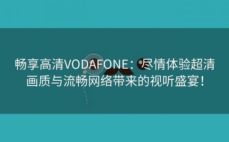 畅享高清VODAFONE：尽情体验超清画质与流畅网络带来的视听盛宴！