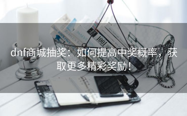 dnf商城抽奖：如何提高中奖概率，获取更多精彩奖励！