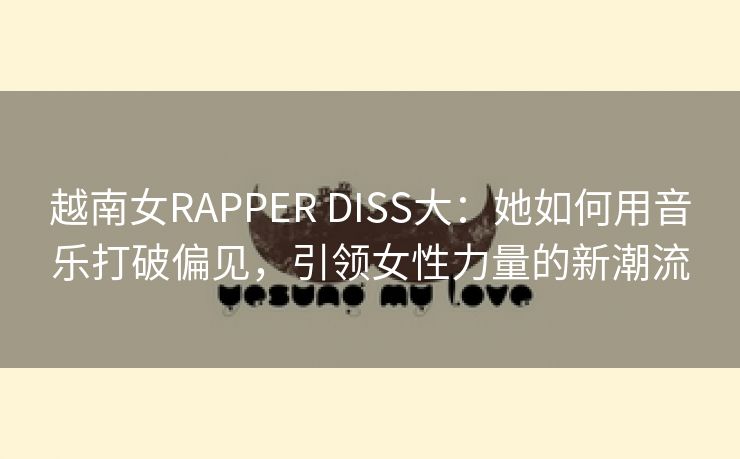 越南女RAPPER DISS大：她如何用音乐打破偏见，引领女性力量的新潮流