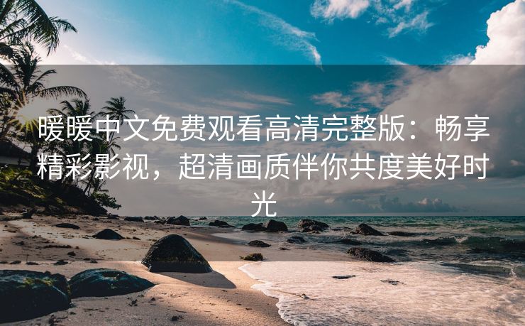 暖暖中文免费观看高清完整版：畅享精彩影视，超清画质伴你共度美好时光