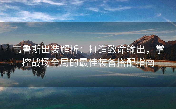 韦鲁斯出装解析：打造致命输出，掌控战场全局的最佳装备搭配指南