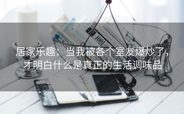 居家乐趣：当我被各个室友爆炒了，才明白什么是真正的生活调味品