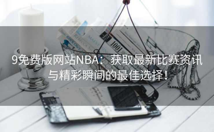 9免费版网站NBA：获取最新比赛资讯与精彩瞬间的最佳选择！