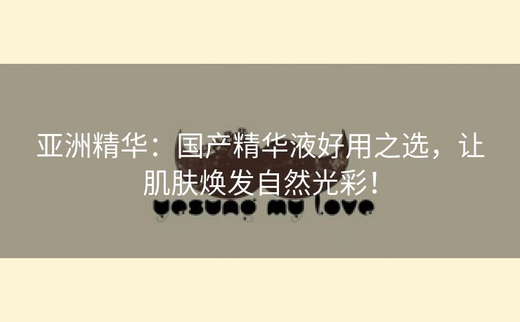 亚洲精华：国产精华液好用之选，让肌肤焕发自然光彩！
