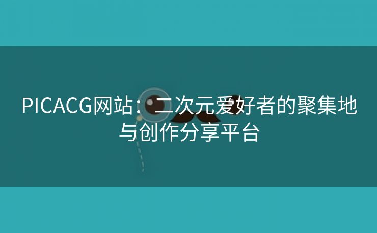 PICACG网站：二次元爱好者的聚集地与创作分享平台