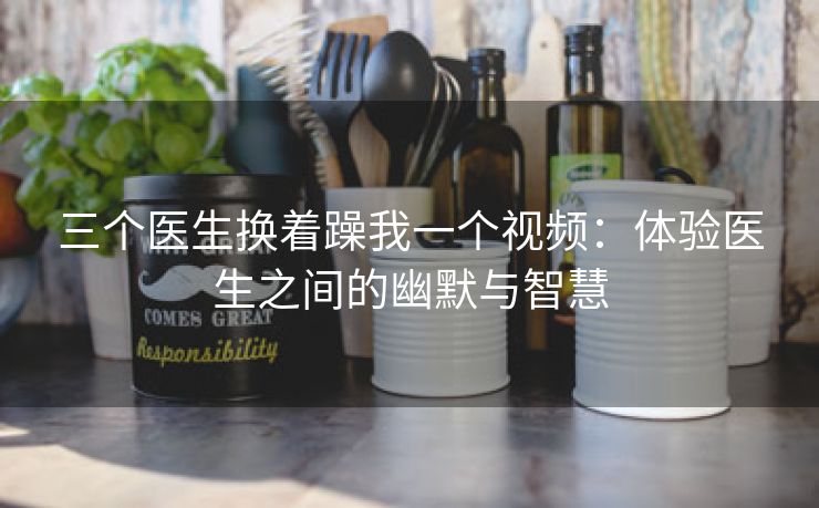 三个医生换着躁我一个视频：体验医生之间的幽默与智慧