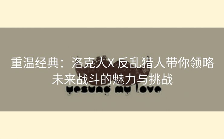 重温经典：洛克人X 反乱猎人带你领略未来战斗的魅力与挑战