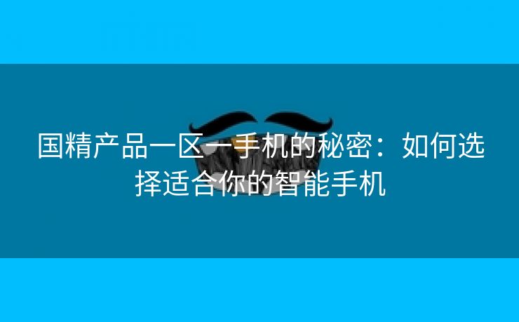 国精产品一区一手机的秘密：如何选择适合你的智能手机