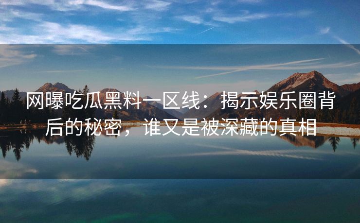 网曝吃瓜黑料一区线：揭示娱乐圈背后的秘密，谁又是被深藏的真相
