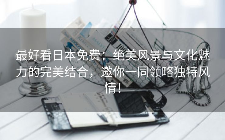 最好看日本免费：绝美风景与文化魅力的完美结合，邀你一同领略独特风情！