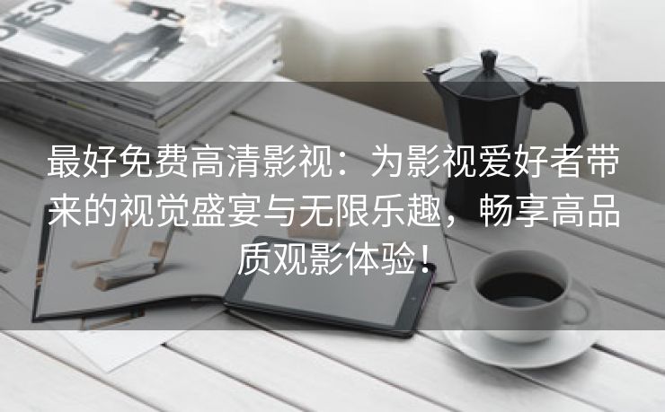 最好免费高清影视：为影视爱好者带来的视觉盛宴与无限乐趣，畅享高品质观影体验！